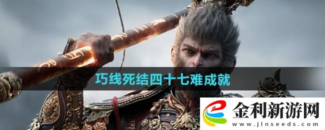 黑神話悟空巧線死結(jié)四十七難成就攻略