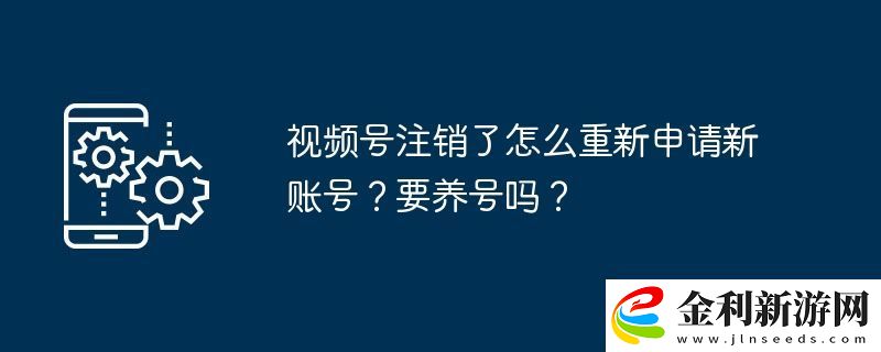 視頻號注銷了怎么重新申請新賬號