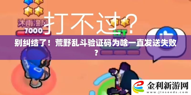 別糾結(jié)了！荒野亂斗驗(yàn)證碼為啥一直發(fā)送失敗