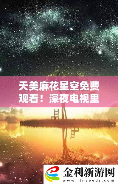 天美麻花星空免費觀看！深夜電視里的禁忌甜寵夜