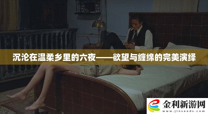 沉淪在溫柔鄉(xiāng)里的六夜——欲望與纏綿的完美演繹