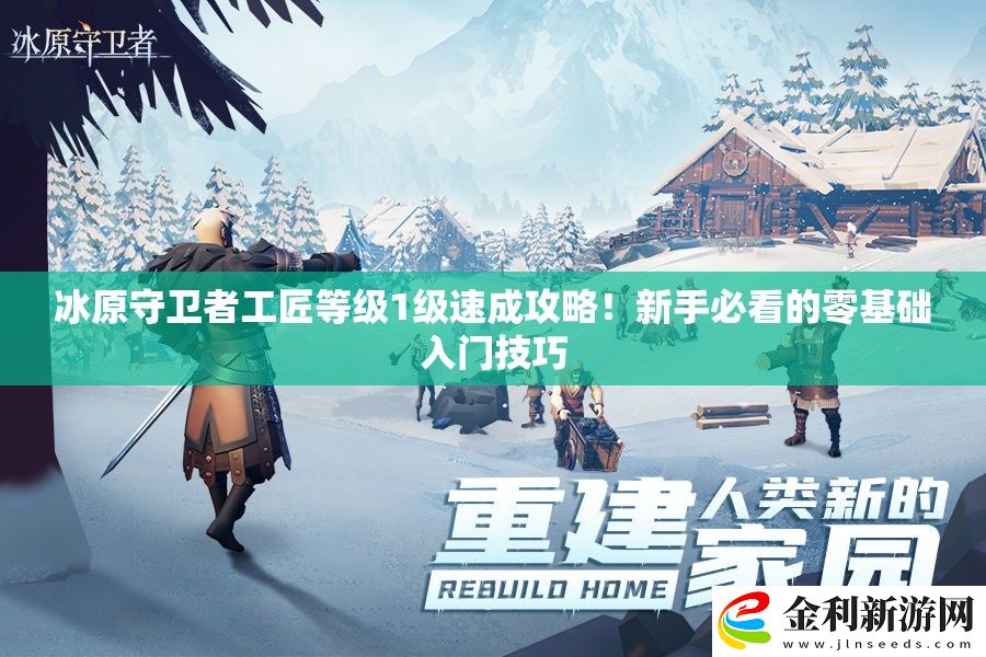 冰原守衛(wèi)者工匠等級(jí)1級(jí)速成攻略！新手必看的零基礎(chǔ)入門技巧