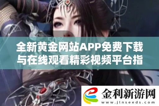 全新黃金站APP免費(fèi)下載與在線觀看精彩視頻平臺指南