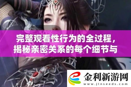 完整觀看性行為的全過程揭秘親密關(guān)系的每個(gè)細(xì)節(jié)與技巧
