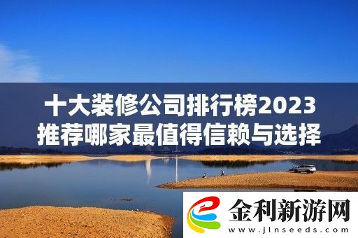 十大裝修公司排行榜2023推薦哪家最值得信賴(lài)與選擇