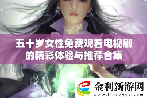 五十歲女性免費(fèi)觀看電視劇的精彩體驗與推薦合集