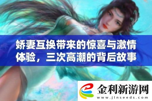 嬌妻互換帶來的驚喜與激情體驗三次高潮的背后故事揭秘